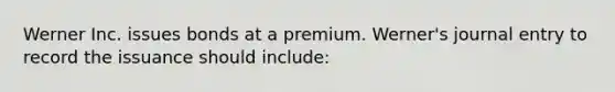 Werner Inc. issues bonds at a premium. Werner's journal entry to record the issuance should include: