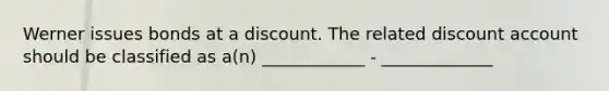 Werner issues bonds at a discount. The related discount account should be classified as a(n) ____________ - _____________