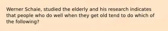 Werner Schaie, studied the elderly and his research indicates that people who do well when they get old tend to do which of the following?