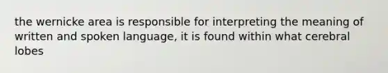 the wernicke area is responsible for interpreting the meaning of written and spoken language, it is found within what cerebral lobes