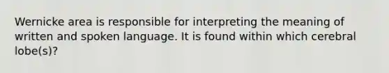 Wernicke area is responsible for interpreting the meaning of written and spoken language. It is found within which cerebral lobe(s)?