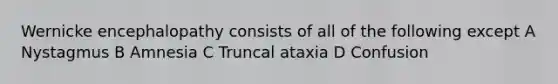 Wernicke encephalopathy consists of all of the following except A Nystagmus B Amnesia C Truncal ataxia D Confusion