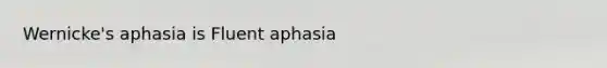 Wernicke's aphasia is Fluent aphasia