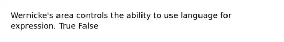 Wernicke's area controls the ability to use language for expression. True False