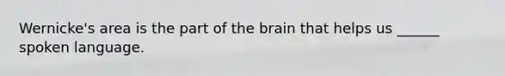 Wernicke's area is the part of the brain that helps us ______ spoken language.