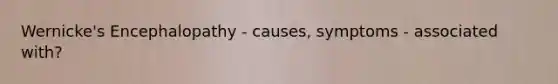Wernicke's Encephalopathy - causes, symptoms - associated with?