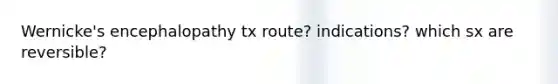 Wernicke's encephalopathy tx route? indications? which sx are reversible?