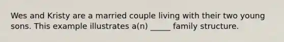 Wes and Kristy are a married couple living with their two young sons. This example illustrates a(n) _____ family structure.