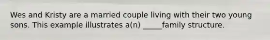 Wes and Kristy are a married couple living with their two young sons. This example illustrates a(n) _____family structure.