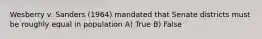 Wesberry v. Sanders (1964) mandated that Senate districts must be roughly equal in population A) True B) False