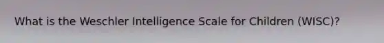 What is the Weschler Intelligence Scale for Children (WISC)?