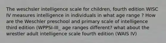 The weschsler intelligence scale for children, fourth edition WISC IV measures intelligence in individuals in what age range ? How are the Weschler preschool and primary scale of intelligence third edition (WPPSI-III_ age ranges different? what about the wrestler adult intelligence scale fourth edition (WAIS IV)