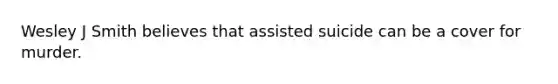 Wesley J Smith believes that assisted suicide can be a cover for murder.