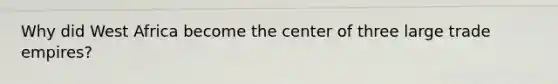 Why did West Africa become the center of three large trade empires?