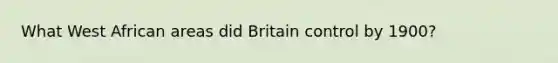 What West African areas did Britain control by 1900?