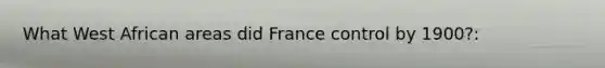 What West African areas did France control by 1900?: