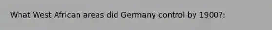 What West African areas did Germany control by 1900?: