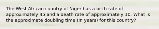 The West African country of Niger has a birth rate of approximately 45 and a death rate of approximately 10. What is the approximate doubling time (in years) for this country?