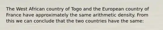 The West African country of Togo and the European country of France have approximately the same arithmetic density. From this we can conclude that the two countries have the same: