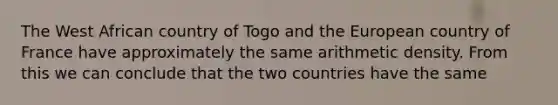 The West African country of Togo and the European country of France have approximately the same arithmetic density. From this we can conclude that the two countries have the same