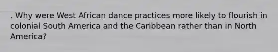 . Why were West African dance practices more likely to flourish in colonial South America and the Caribbean rather than in North America?