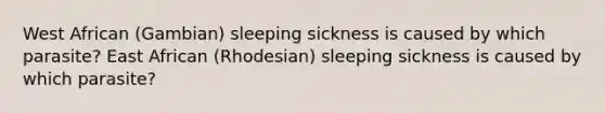 West African (Gambian) sleeping sickness is caused by which parasite? East African (Rhodesian) sleeping sickness is caused by which parasite?