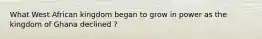 What West African kingdom began to grow in power as the kingdom of Ghana declined ?