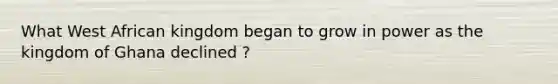 What West African kingdom began to grow in power as the kingdom of Ghana declined ?