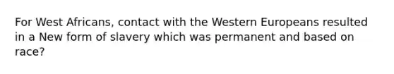 For West Africans, contact with the Western Europeans resulted in a New form of slavery which was permanent and based on race?