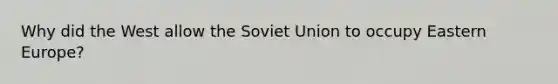 Why did the West allow the Soviet Union to occupy Eastern Europe?