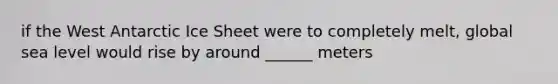 if the West Antarctic Ice Sheet were to completely melt, global sea level would rise by around ______ meters