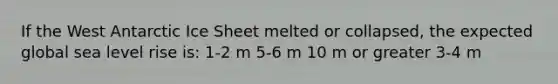 If the West Antarctic Ice Sheet melted or collapsed, the expected global sea level rise is: 1-2 m 5-6 m 10 m or greater 3-4 m