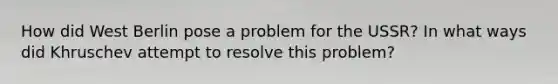 How did West Berlin pose a problem for the USSR? In what ways did Khruschev attempt to resolve this problem?