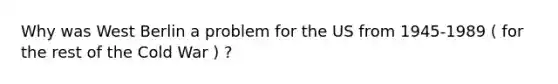 Why was West Berlin a problem for the US from 1945-1989 ( for the rest of the Cold War ) ?