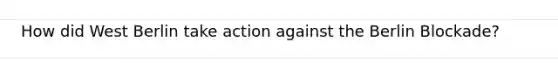 How did West Berlin take action against the Berlin Blockade?