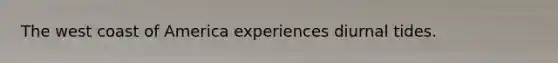 The west coast of America experiences diurnal tides.