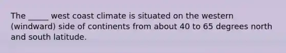 The _____ west coast climate is situated on the western (windward) side of continents from about 40 to 65 degrees north and south latitude.