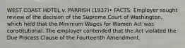 WEST COAST HOTEL v. PARRISH (1937)• FACTS: Employer sought review of the decision of the Supreme Court of Washington, which held that the Minimum Wages for Women Act was constitutional. The employer contended that the Act violated the Due Process Clause of the Fourteenth Amendment.