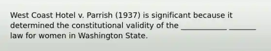 West Coast Hotel v. Parrish (1937) is significant because it determined the constitutional validity of the ____________ _______ law for women in Washington State.