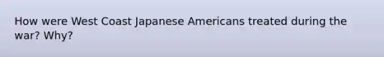 How were West Coast Japanese Americans treated during the war? Why?