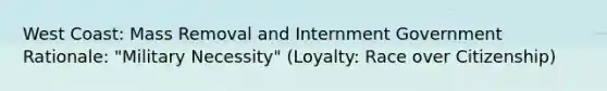 West Coast: Mass Removal and Internment Government Rationale: "Military Necessity" (Loyalty: Race over Citizenship)