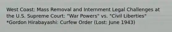 West Coast: Mass Removal and Internment Legal Challenges at the U.S. Supreme Court: "War Powers" vs. "Civil Liberties" *Gordon Hirabayashi: Curfew Order (Lost: June 1943)