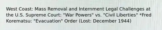 West Coast: Mass Removal and Internment Legal Challenges at the U.S. Supreme Court: "War Powers" vs. "Civil Liberties" *Fred Korematsu: "Evacuation" Order (Lost: December 1944)