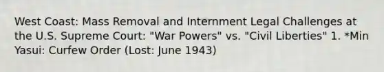 West Coast: Mass Removal and Internment Legal Challenges at the U.S. Supreme Court: "War Powers" vs. "Civil Liberties" 1. *Min Yasui: Curfew Order (Lost: June 1943)