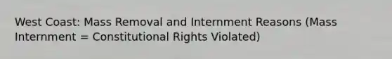 West Coast: Mass Removal and Internment Reasons (Mass Internment = Constitutional Rights Violated)