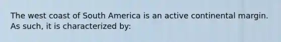 The west coast of South America is an active continental margin. As such, it is characterized by: