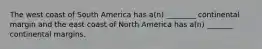 The west coast of South America has a(n) ________ continental margin and the east coast of North America has a(n) _______ continental margins.