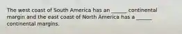 The west coast of South America has an ______ continental margin and the east coast of North America has a ______ continental margins.