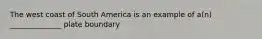 The west coast of South America is an example of a(n) ______________ plate boundary