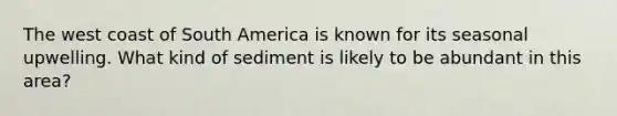 ​The west coast of South America is known for its seasonal upwelling. What kind of sediment is likely to be abundant in this area?